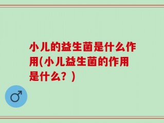 小儿的益生菌是什么作用(小儿益生菌的作用是什么？)