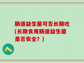 肠道益生菌可否长期吃(长期食用肠道益生菌是否安全？)