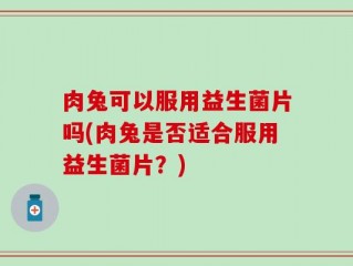 肉兔可以服用益生菌片吗(肉兔是否适合服用益生菌片？)