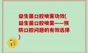 益生菌口腔喷雾功效(益生菌口腔喷雾——预防口腔问题的有效选择)