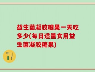 益生菌凝胶糖果一天吃多少(每日适量食用益生菌凝胶糖果)