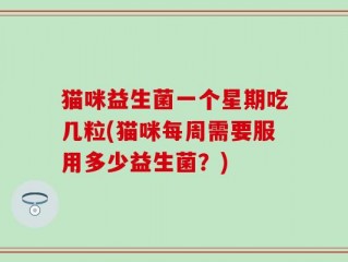 猫咪益生菌一个星期吃几粒(猫咪每周需要服用多少益生菌？)