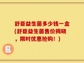 舒臣益生菌多少钱一盒(舒臣益生菌售价揭晓，限时优惠抢购！)