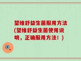 望维舒益生菌服用方法(望维舒益生菌使用说明，正确服用方法！)