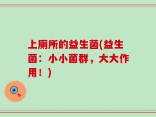 上厕所的益生菌(益生菌：小小菌群，大大作用！)