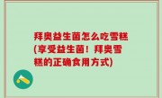 拜奥益生菌怎么吃雪糕(享受益生菌！拜奥雪糕的正确食用方式)