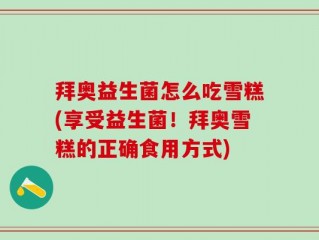 拜奥益生菌怎么吃雪糕(享受益生菌！拜奥雪糕的正确食用方式)