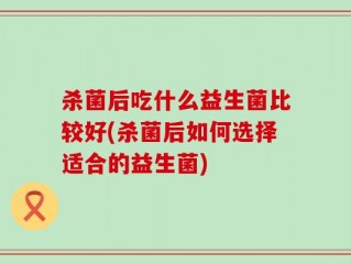 杀菌后吃什么益生菌比较好(杀菌后如何选择适合的益生菌)
