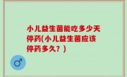小儿益生菌能吃多少天停药(小儿益生菌应该停药多久？)