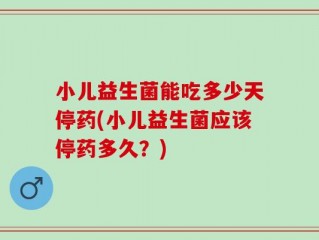 小儿益生菌能吃多少天停药(小儿益生菌应该停药多久？)