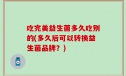 吃完美益生菌多久吃别的(多久后可以转换益生菌品牌？)