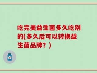 吃完美益生菌多久吃别的(多久后可以转换益生菌品牌？)