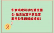 积食咳嗽可以吃益生菌么(是否适宜积食患者服用益生菌缓解咳嗽？)