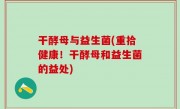 干酵母与益生菌(重拾健康！干酵母和益生菌的益处)