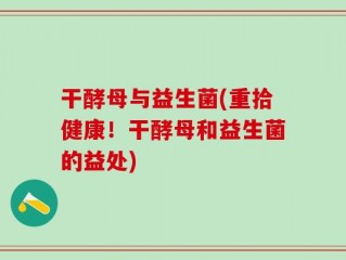 干酵母与益生菌(重拾健康！干酵母和益生菌的益处)