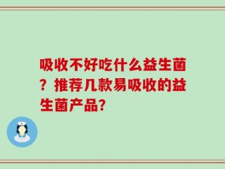 吸收不好吃什么益生菌？推荐几款易吸收的益生菌产品？