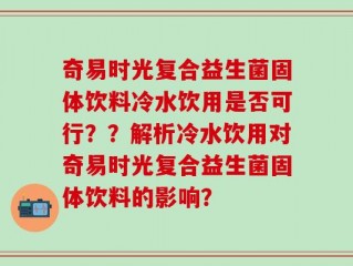 奇易时光复合益生菌固体饮料冷水饮用是否可行？？解析冷水饮用对奇易时光复合益生菌固体饮料的影响？