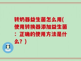 转奶器益生菌怎么用(使用转换器添加益生菌：正确的使用方法是什么？)