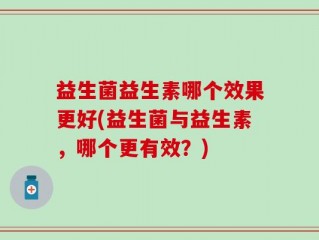 益生菌益生素哪个效果更好(益生菌与益生素，哪个更有效？)