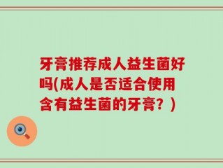牙膏推荐成人益生菌好吗(成人是否适合使用含有益生菌的牙膏？)