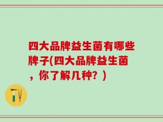 四大品牌益生菌有哪些牌子(四大品牌益生菌，你了解几种？)