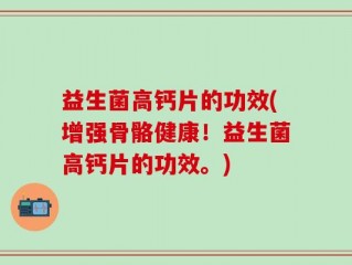 益生菌高钙片的功效(增强骨骼健康！益生菌高钙片的功效。)