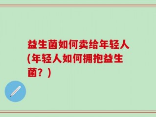 益生菌如何卖给年轻人(年轻人如何拥抱益生菌？)