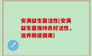 安满益生菌活性(安满益生菌保持良好活性，滋养肠道健康)