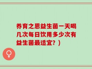 养育之恩益生菌一天喝几次每日饮用多少次有益生菌最适宜？)