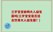 三岁宝宝能喝大人益生菌吗(三岁宝宝是否适合饮用大人益生菌？)