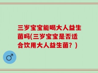 三岁宝宝能喝大人益生菌吗(三岁宝宝是否适合饮用大人益生菌？)