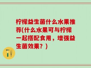 柠檬益生菌什么水果推荐(什么水果可与柠檬一起搭配食用，增强益生菌效果？)