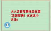 大人舌苔厚黄吃益生菌(舌苔厚黄？试试这个方法)