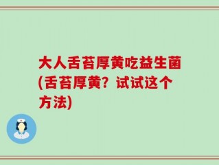大人舌苔厚黄吃益生菌(舌苔厚黄？试试这个方法)