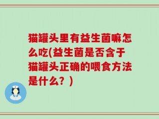 猫罐头里有益生菌嘛怎么吃(益生菌是否含于猫罐头正确的喂食方法是什么？)