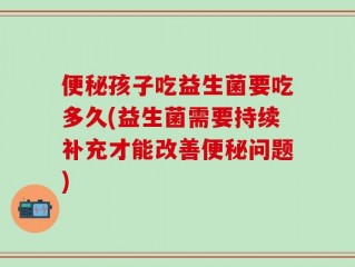 便秘孩子吃益生菌要吃多久(益生菌需要持续补充才能改善便秘问题)