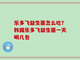 乐多飞益生菌怎么吃？韩国乐多飞益生菌一天喝几包