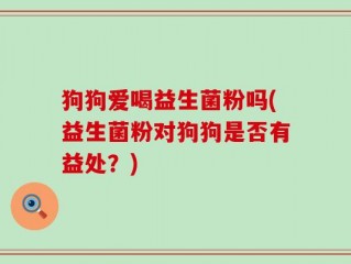 狗狗爱喝益生菌粉吗(益生菌粉对狗狗是否有益处？)
