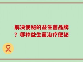 解决便秘的益生菌品牌？哪种益生菌治疗便秘