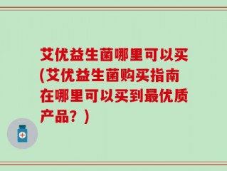 艾优益生菌哪里可以买(艾优益生菌购买指南在哪里可以买到最优质产品？)