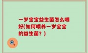 一岁宝宝益生菌怎么喂好(如何喂养一岁宝宝的益生菌？)