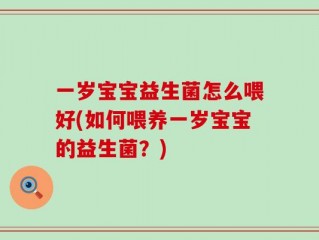 一岁宝宝益生菌怎么喂好(如何喂养一岁宝宝的益生菌？)