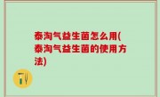 泰淘气益生菌怎么用(泰淘气益生菌的使用方法)