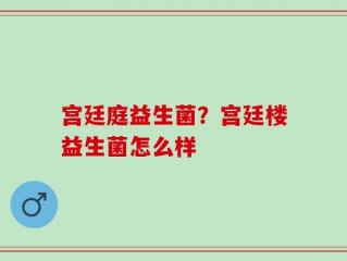 宫廷庭益生菌？宫廷楼益生菌怎么样