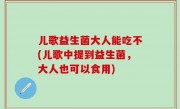 儿歌益生菌大人能吃不(儿歌中提到益生菌，大人也可以食用)