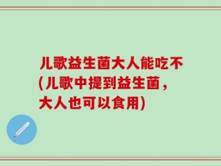 儿歌益生菌大人能吃不(儿歌中提到益生菌，大人也可以食用)