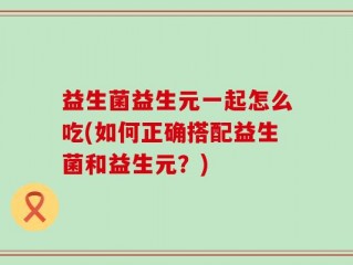 益生菌益生元一起怎么吃(如何正确搭配益生菌和益生元？)