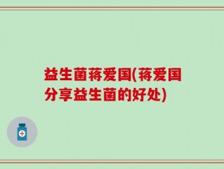 益生菌蒋爱国(蒋爱国分享益生菌的好处)