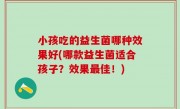 小孩吃的益生菌哪种效果好(哪款益生菌适合孩子？效果最佳！)