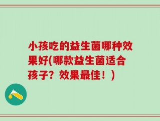 小孩吃的益生菌哪种效果好(哪款益生菌适合孩子？效果最佳！)